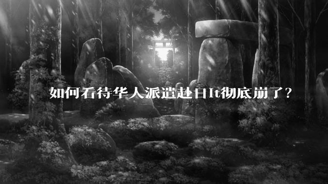 如何看待华人派遣赴日it彻底崩了?
