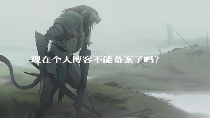现在个人博客不能备案了吗?