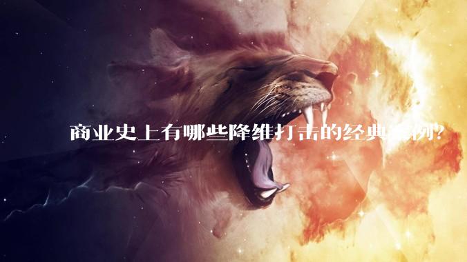 商业史上有哪些降维打击的经典案例?