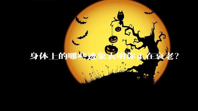 身体上的哪些迹象表明你正在衰老?