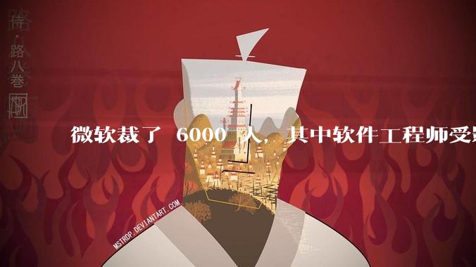 微软裁了 6000 人,其中软件工程师受影响最大,这会给整个软件行业的人才流动带来怎样的连锁反应?