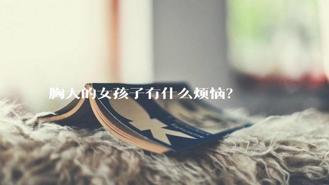 胸大的女孩子有什么烦恼?