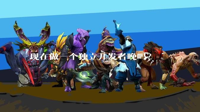 现在做一个独立开发者晚吗?