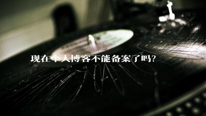 现在个人博客不能备案了吗?