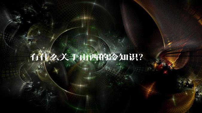 有什么关于山西的冷知识?