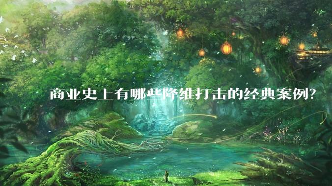 商业史上有哪些降维打击的经典案例?