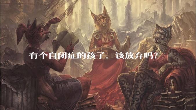 有个自闭症的孩子,该放弃吗?
