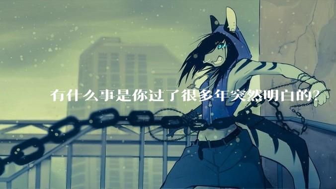 有什么事是你过了很多年突然明白的?