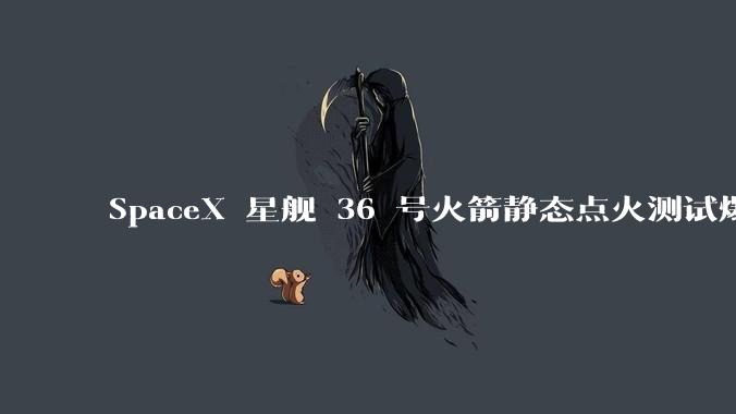 SpaceX 星舰 36 号火箭静态点火测试爆炸,爆炸的原因是什么?会对星舰发展产生什么影响?