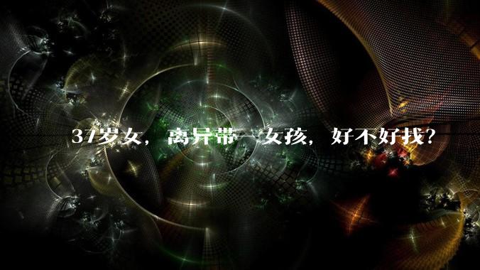 37岁女,离异带一女孩,好不好找?