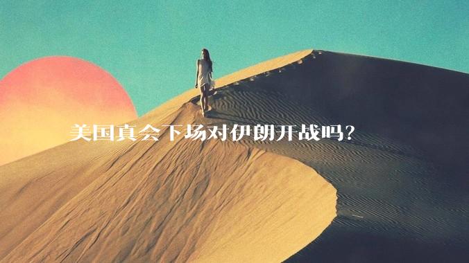 美国真会下场对伊朗开战吗?