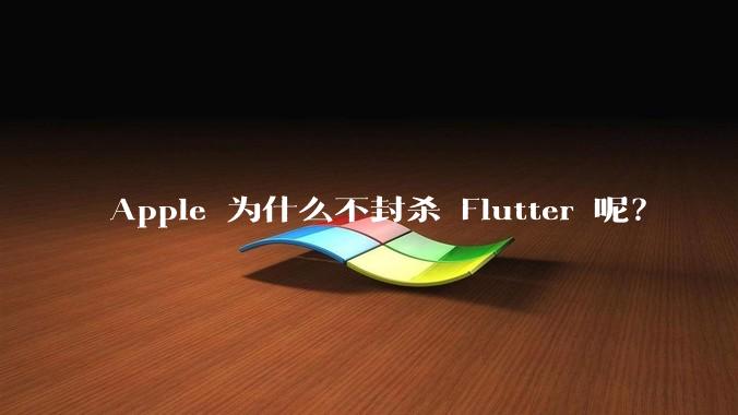 Apple 为什么不封杀 Flutter 呢?