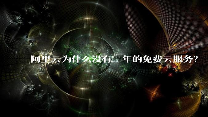 阿里云为什么没有一年的免费云服务?