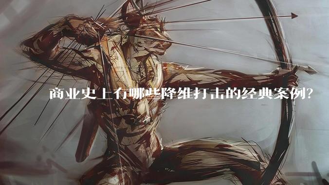 商业史上有哪些降维打击的经典案例?