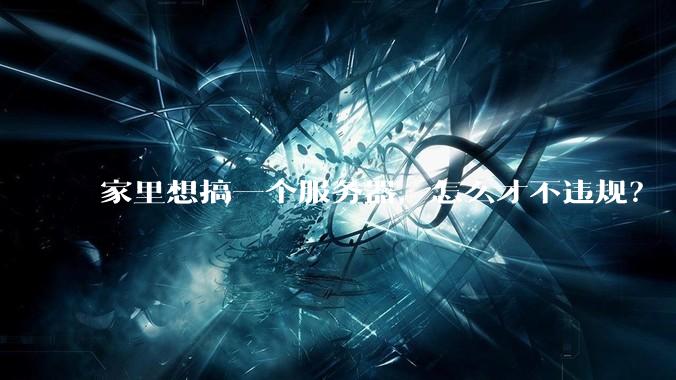 家里想搞一个服务器,怎么才不违规?