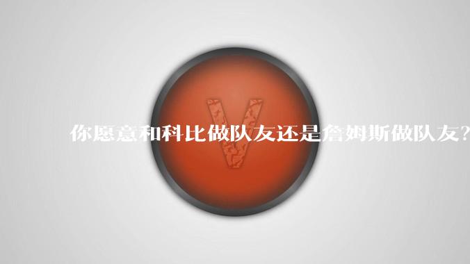 你愿意和科比做队友还是詹姆斯做队友?