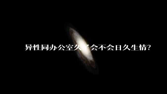 异性同办公室久了会不会日久生情?