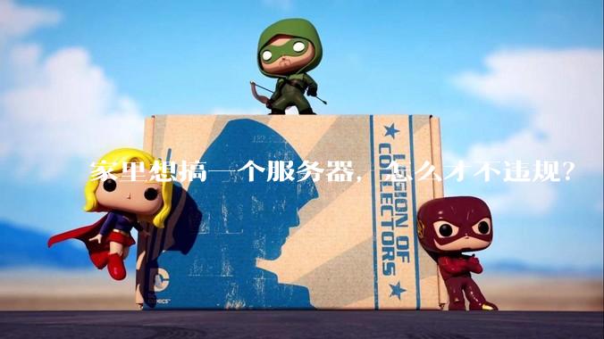 家里想搞一个服务器,怎么才不违规?