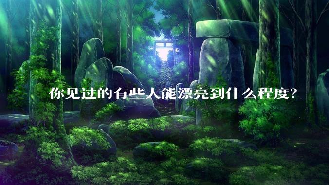 你见过的有些人能漂亮到什么程度?