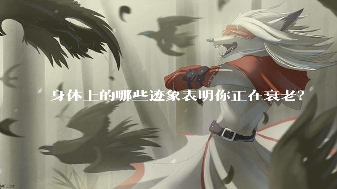 身体上的哪些迹象表明你正在衰老?