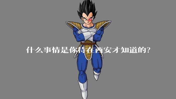 什么事情是你待在西安才知道的?