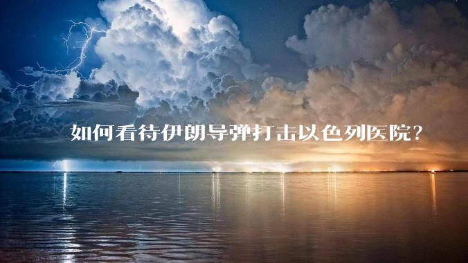 如何看待伊朗导弹打击以色列医院?