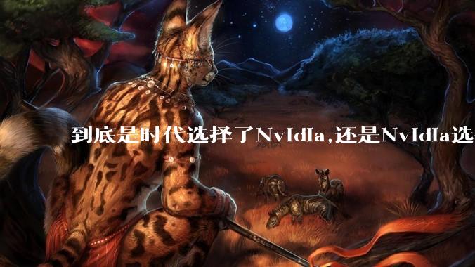到底是时代选择了Nvidia,还是Nvidia选择了时代?