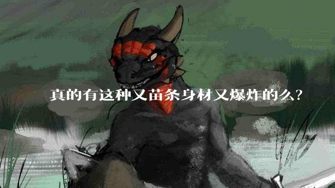 真的有这种又苗条身材又爆炸的么?