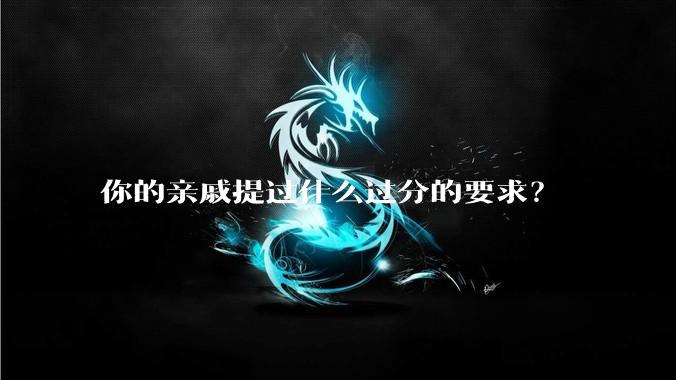 你的亲戚提过什么过分的要求?