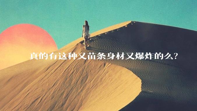 真的有这种又苗条身材又爆炸的么?